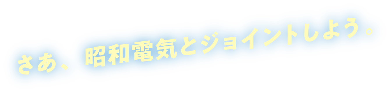 さあ、昭和電気とジョイントしよう。