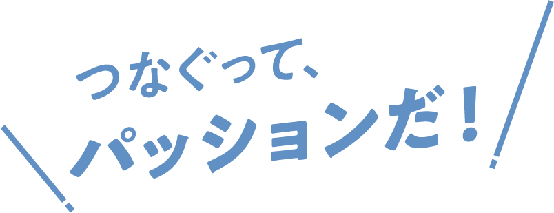 つなぐって、パッションだ！